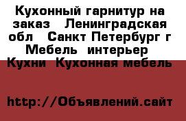 Кухонный гарнитур на заказ - Ленинградская обл., Санкт-Петербург г. Мебель, интерьер » Кухни. Кухонная мебель   